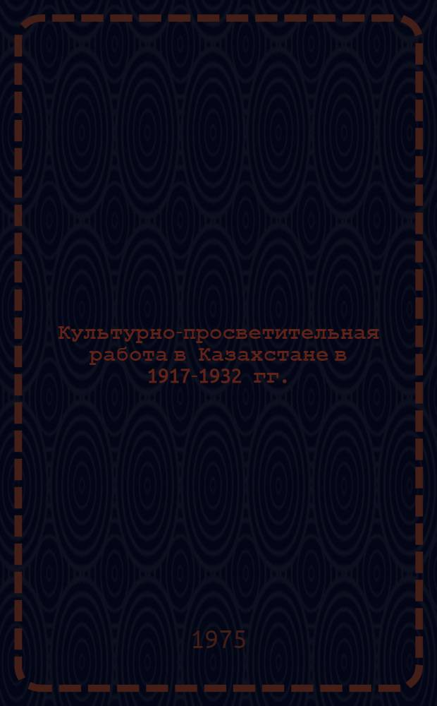 Культурно-просветительная работа в Казахстане в 1917-1932 гг. : Автореф. дис. на соиск. учен. степени канд. ист. наук : (07.00.02)