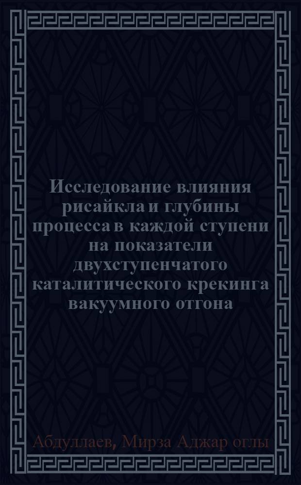 Исследование влияния рисайкла и глубины процесса в каждой ступени на показатели двухступенчатого каталитического крекинга вакуумного отгона : Автореф. дис. на соиск. учен. степени канд. техн. наук : (05.17.07)