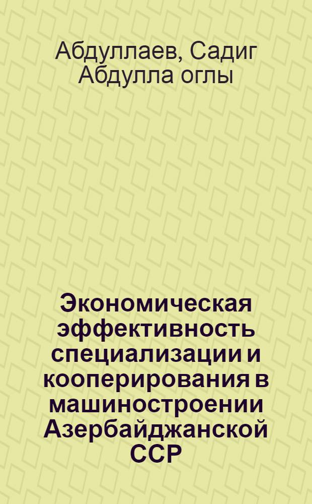 Экономическая эффективность специализации и кооперирования в машиностроении Азербайджанской ССР : Автореф. дис. на соиск. учен. степени канд. экон. наук : (08.00.05)