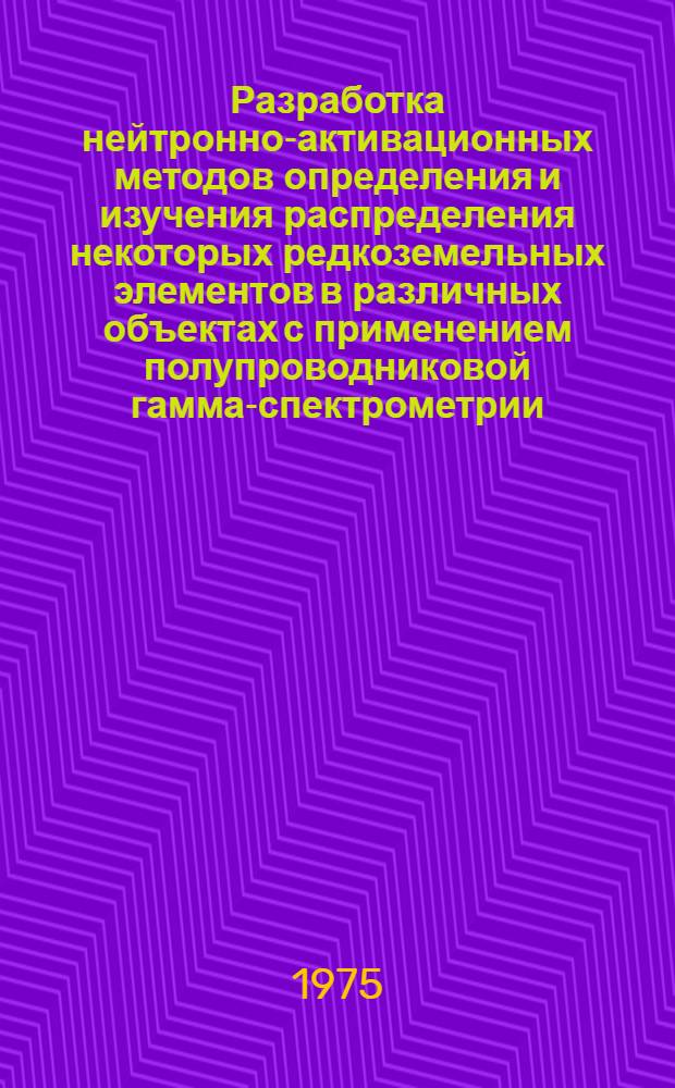 Разработка нейтронно-активационных методов определения и изучения распределения некоторых редкоземельных элементов в различных объектах с применением полупроводниковой гамма-спектрометрии : Автореф. дис. на соиск. учен. степени канд. физ.-мат. наук : (01.04.01)