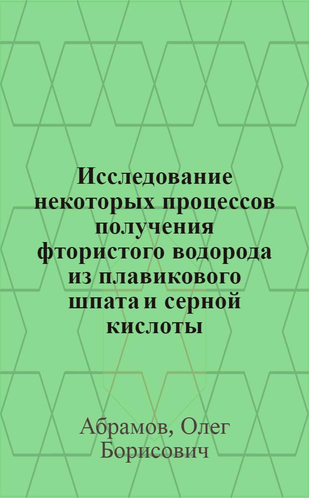 Исследование некоторых процессов получения фтористого водорода из плавикового шпата и серной кислоты : Автореф. дис. на соиск. учен. степени к. т. н