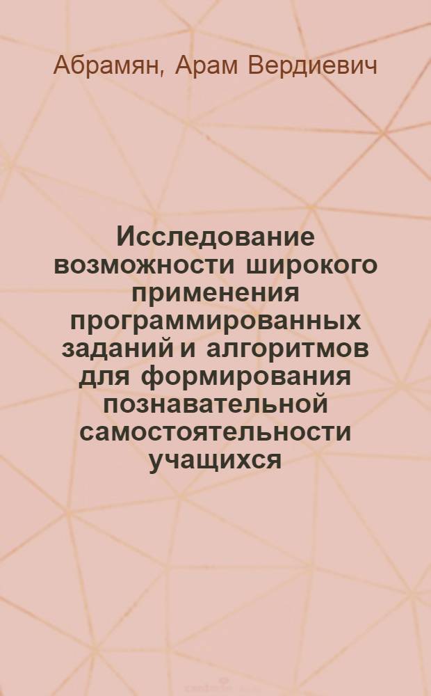 Исследование возможности широкого применения программированных заданий и алгоритмов для формирования познавательной самостоятельности учащихся : Автореф. дис. на соиск. учен. степени канд. пед. наук : (13.00.02)