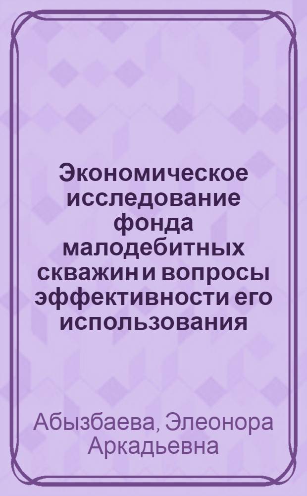 Экономическое исследование фонда малодебитных скважин и вопросы эффективности его использования : Автореф. дис. на соиск. учен. степени к. э. н