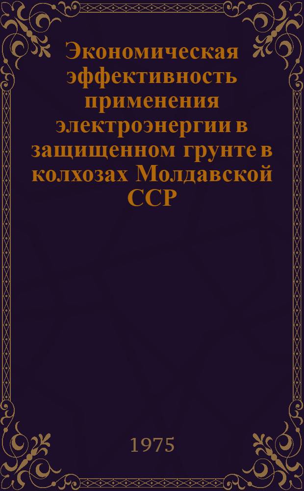 Экономическая эффективность применения электроэнергии в защищенном грунте в колхозах Молдавской ССР : Автореф. дис. на соиск. учен. степени канд. экон. наук : (08.00.05)