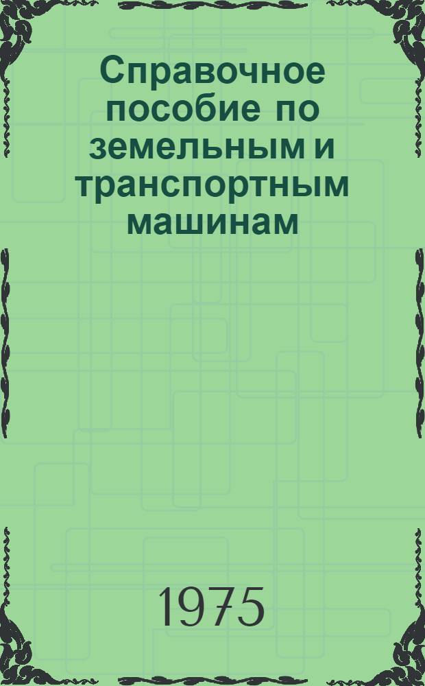 Справочное пособие по земельным и транспортным машинам : (Для специальности ПГС, "Архитектура" и ЭОС дневного, вечернего и заоч. обучения)