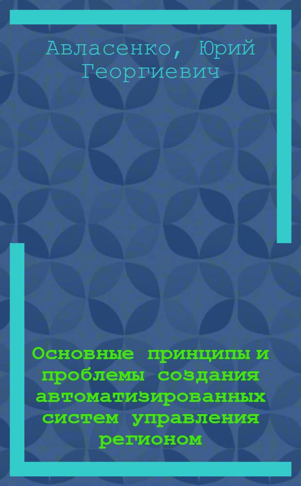 Основные принципы и проблемы создания автоматизированных систем управления регионом : Докл.