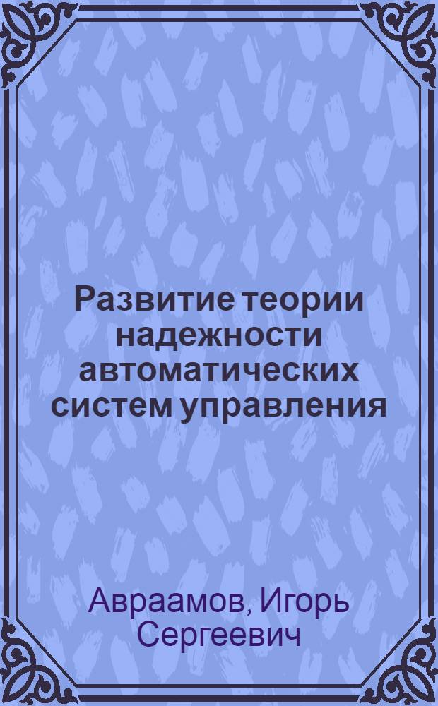 Развитие теории надежности автоматических систем управления : Автореф. дис. на соиск. учен. степени д-ра техн. наук : (05.13.14)