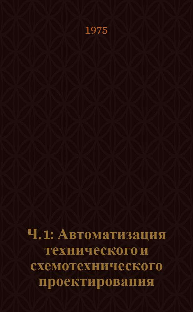 Ч. 1 : Автоматизация технического и схемотехнического проектирования