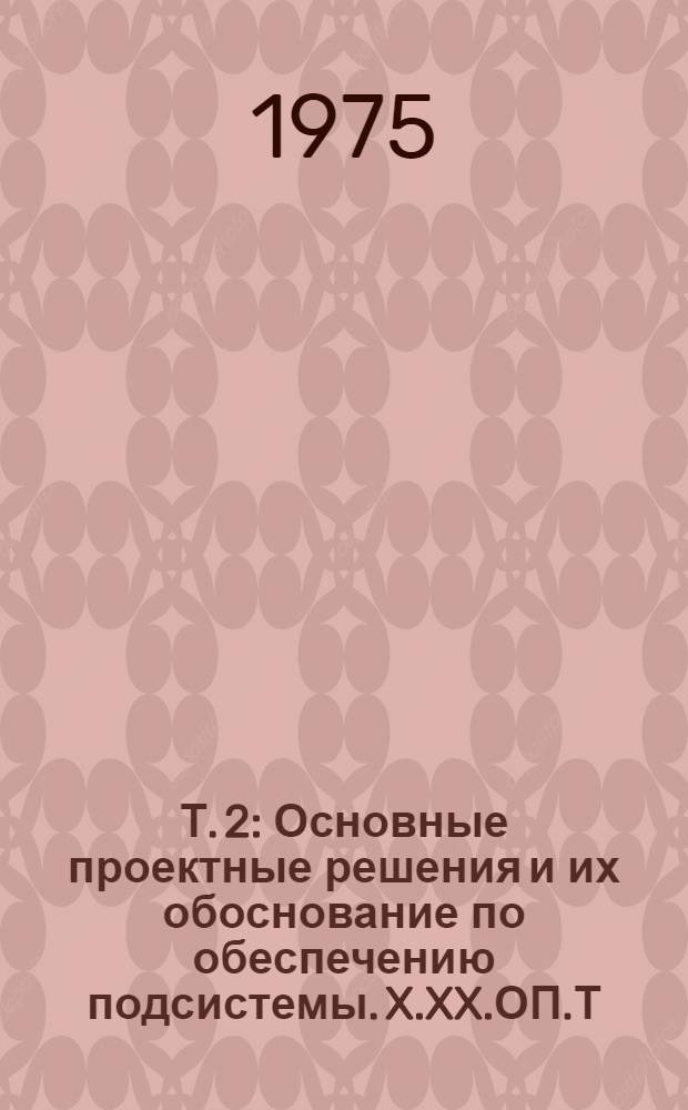 Т. 2 : Основные проектные решения и их обоснование по обеспечению подсистемы. X.XX.ОП.Т