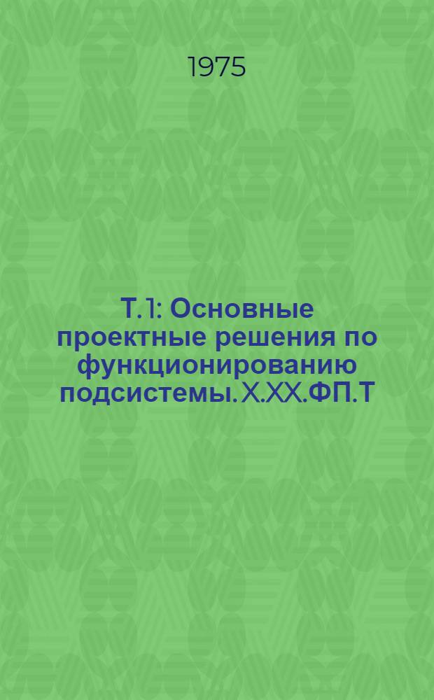 Т. 1 : Основные проектные решения по функционированию подсистемы. X.XX.ФП.Т