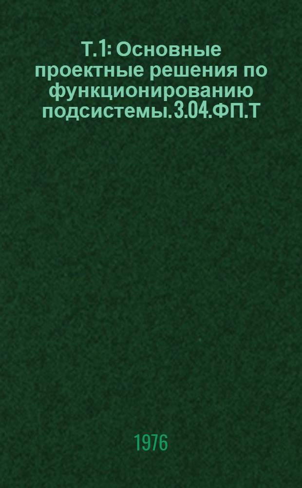 Т. 1 : Основные проектные решения по функционированию подсистемы. 3.04.ФП.Т