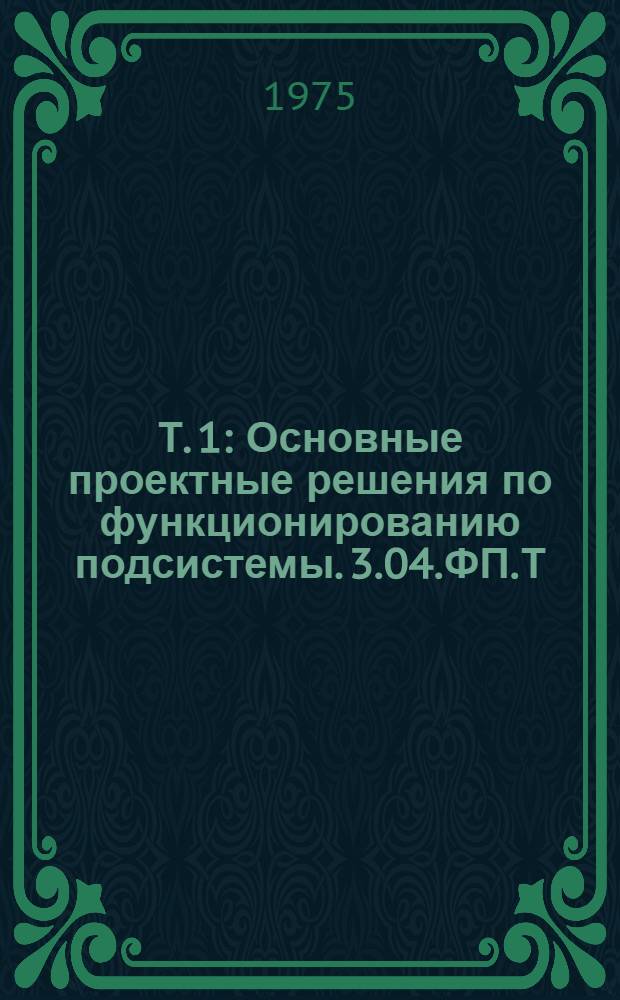 Т. 1 : Основные проектные решения по функционированию подсистемы. 3.04.ФП.Т