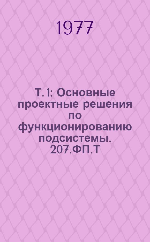 Т. 1 : Основные проектные решения по функционированию подсистемы. 207.ФП.Т