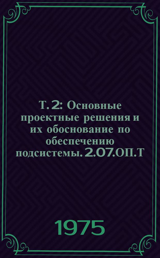 Т. 2 : Основные проектные решения и их обоснование по обеспечению подсистемы. 2.07.ОП.Т