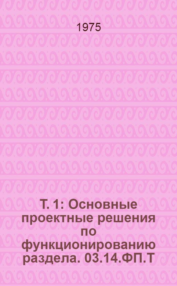 Т. 1 : Основные проектные решения по функционированию раздела. 03.14.ФП.Т