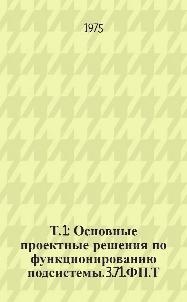 Т. 1 : Основные проектные решения по функционированию подсистемы. 3.71.ФП.Т