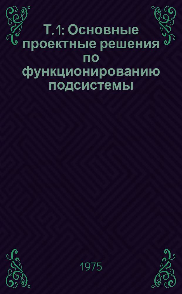 Т. 1 : Основные проектные решения по функционированию подсистемы
