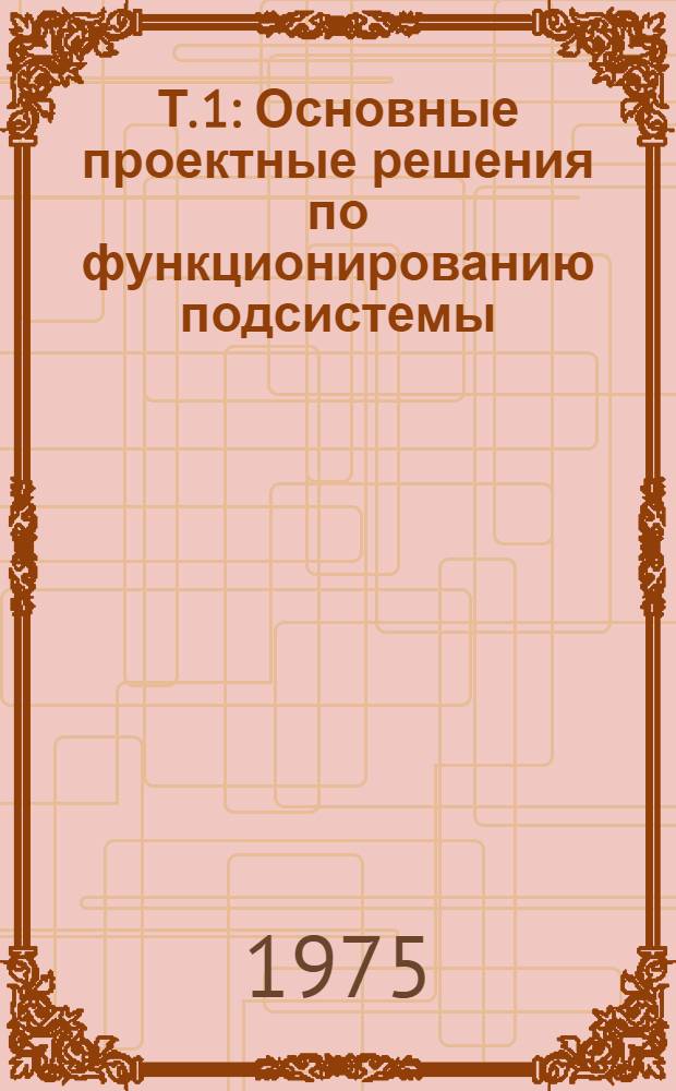 Т. 1 : Основные проектные решения по функционированию подсистемы