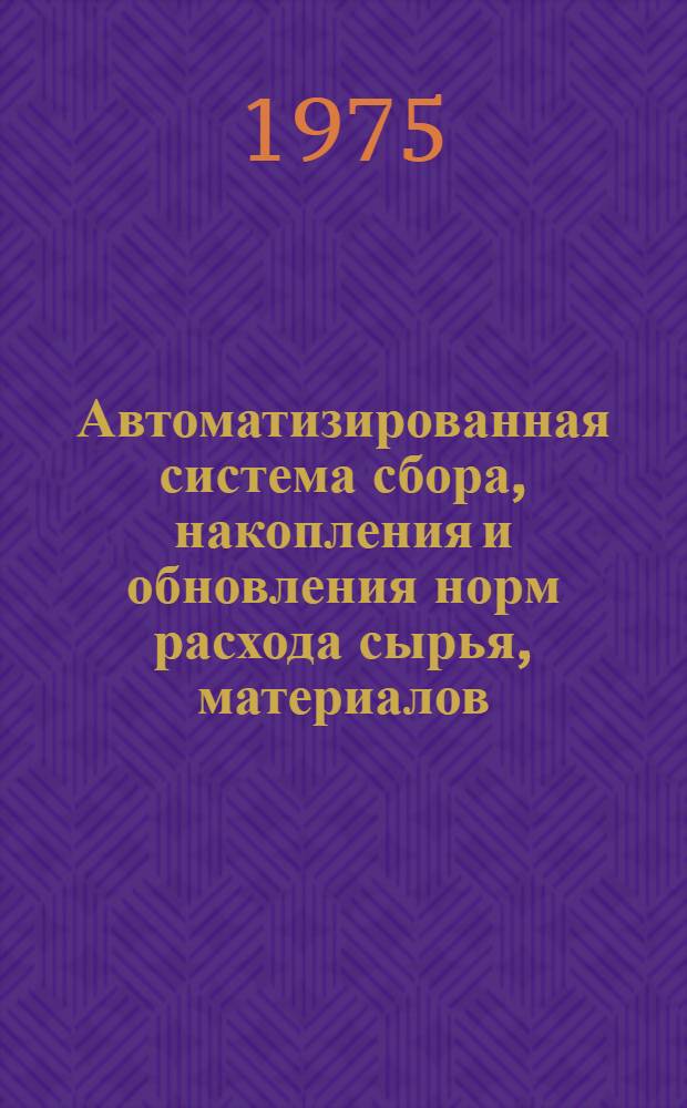 Автоматизированная система сбора, накопления и обновления норм расхода сырья, материалов, топлива, тепловой и электрической энергии : (Отчет о состоянии разраб. и внедрения АСНм в союз. м-вах)
