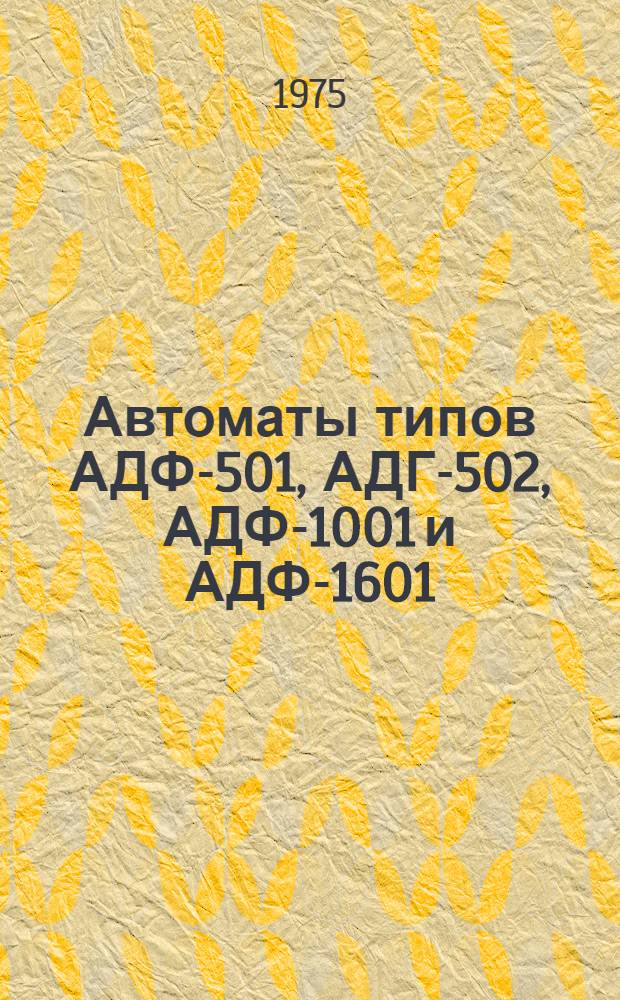 Автоматы [типов] АДФ-501, АДГ-502, АДФ-1001 и АДФ-1601 : Каталог