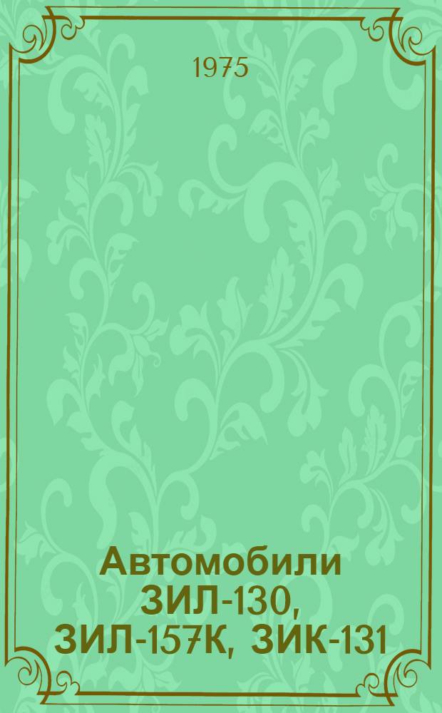 Автомобили ЗИЛ-130, ЗИЛ-157К, ЗИК-131 : Устройство, техн. обслуживание и текущий ремонт : В 2 ч. : Ч. 1-
