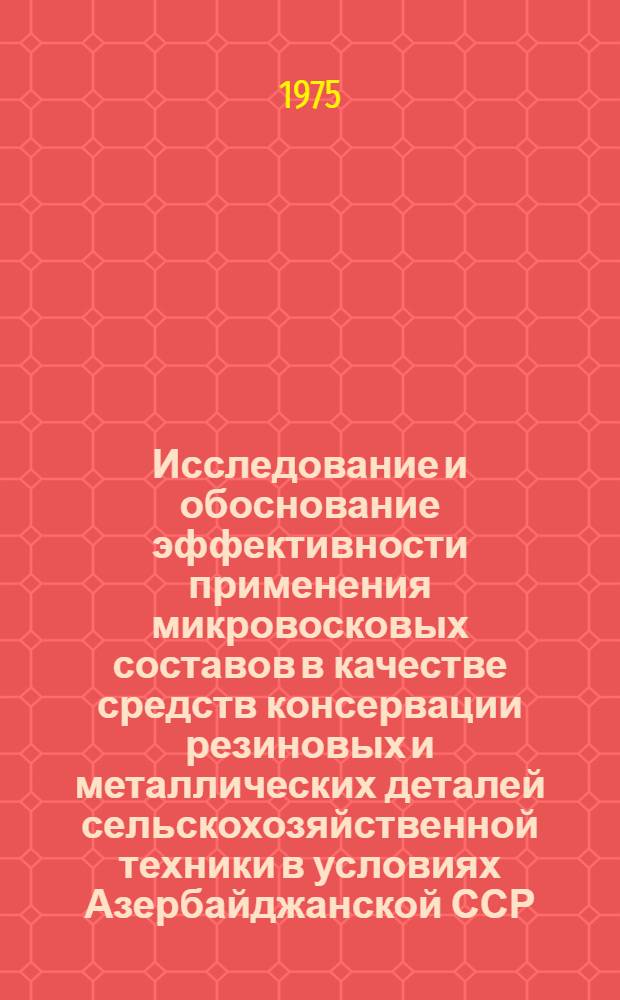 Исследование и обоснование эффективности применения микровосковых составов в качестве средств консервации резиновых и металлических деталей сельскохозяйственной техники в условиях Азербайджанской ССР : Автореф. дис. на соиск. учен. степени канд. техн. наук : (05.20.03)