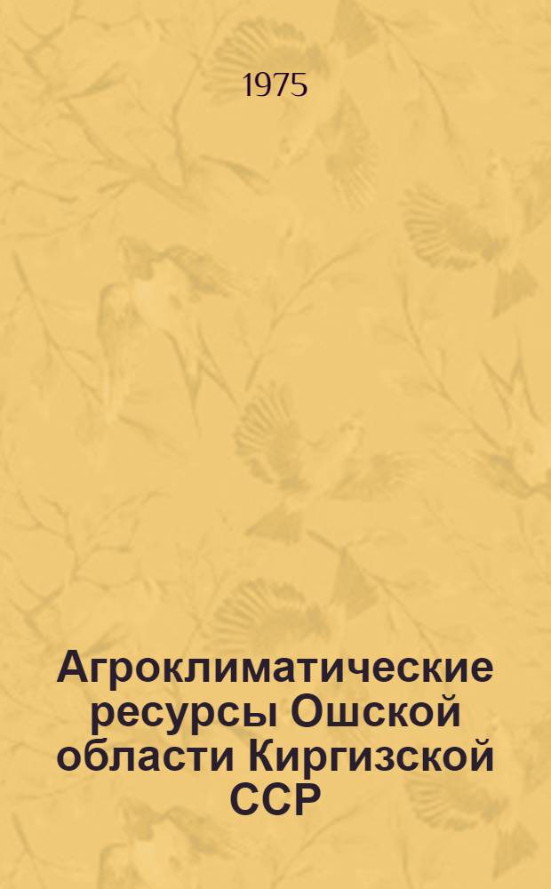 Агроклиматические ресурсы Ошской области Киргизской ССР : Справочник