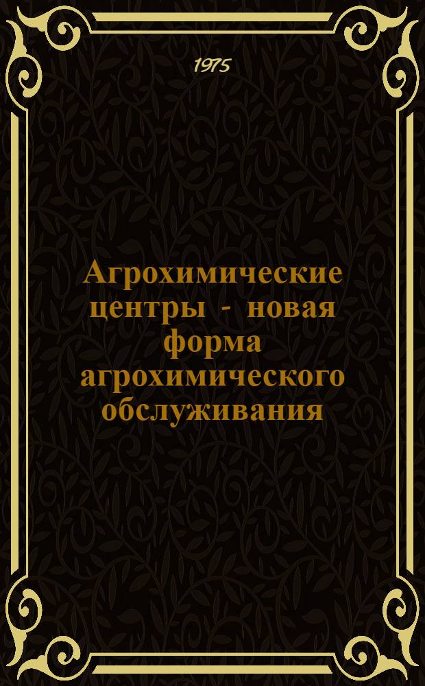 Агрохимические центры - новая форма агрохимического обслуживания : (Из опыта работы Фалештского и Леовского межколхозных агрохимцентров МССР)
