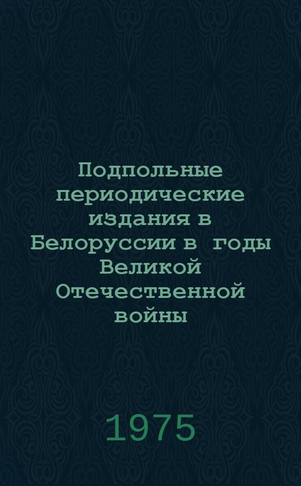 Подпольные периодические издания в Белоруссии в годы Великой Отечественной войны : Библиогр. указ