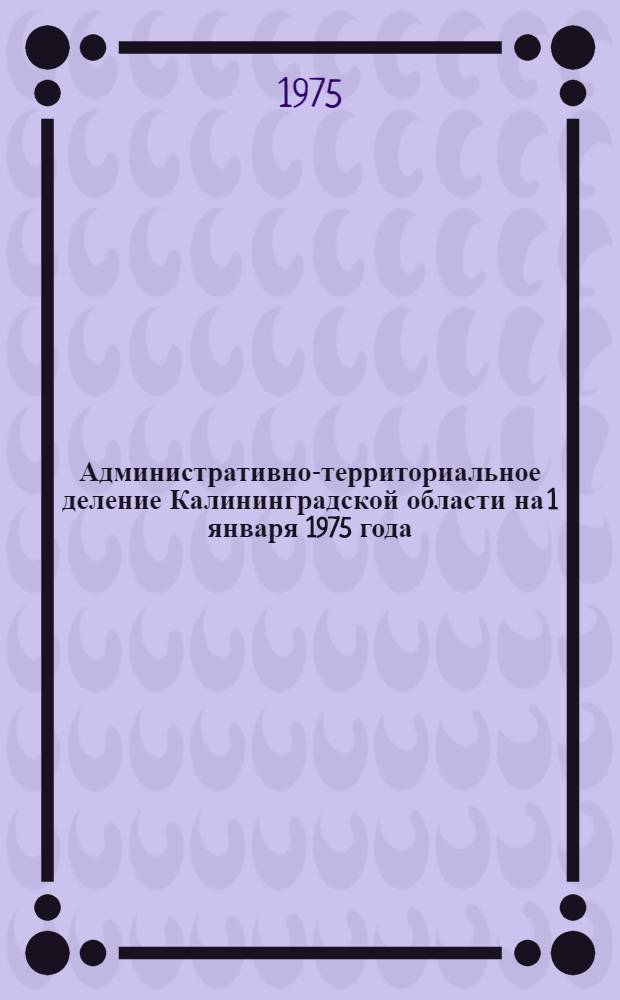 Административно-территориальное деление Калининградской области [на 1 января 1975 года : Справочник