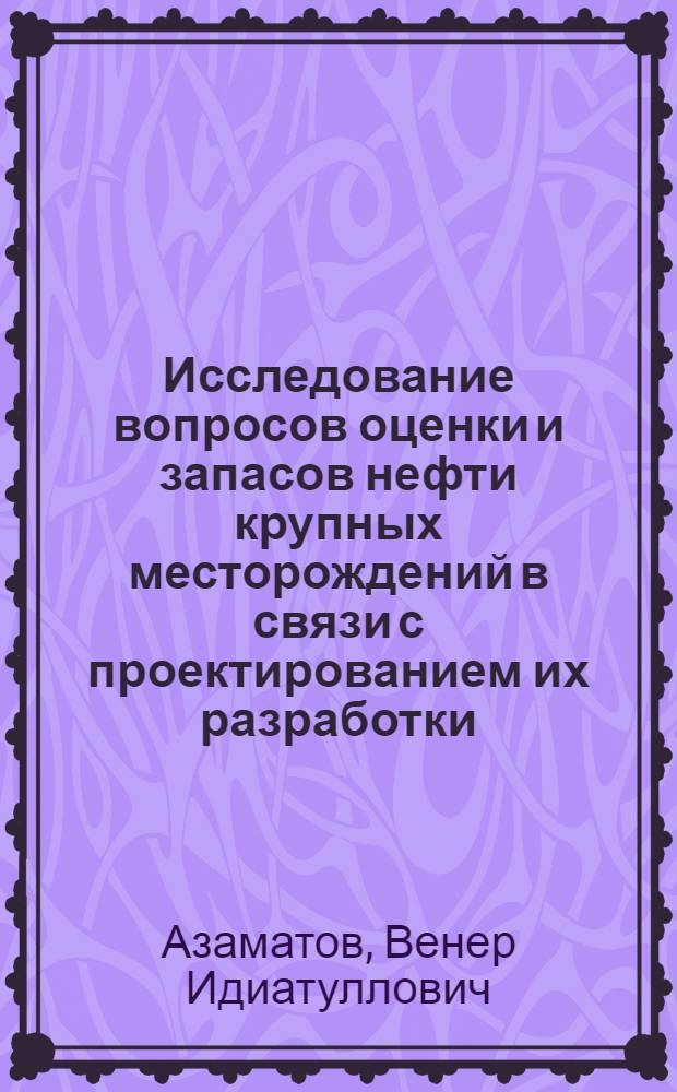 Исследование вопросов оценки и запасов нефти крупных месторождений в связи с проектированием их разработки : Автореф. дис. на соиск. учен. степени д. г.-м. н