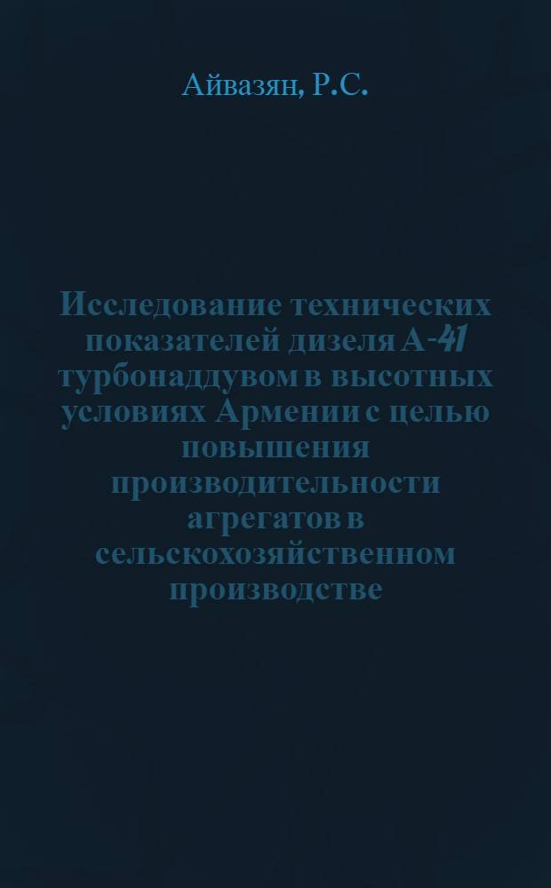 Исследование технических показателей дизеля А-41 турбонаддувом в высотных условиях Армении с целью повышения производительности агрегатов в сельскохозяйственном производстве : Автореф. дис. на соиск. учен. степени канд. техн. наук : (05.05.03)