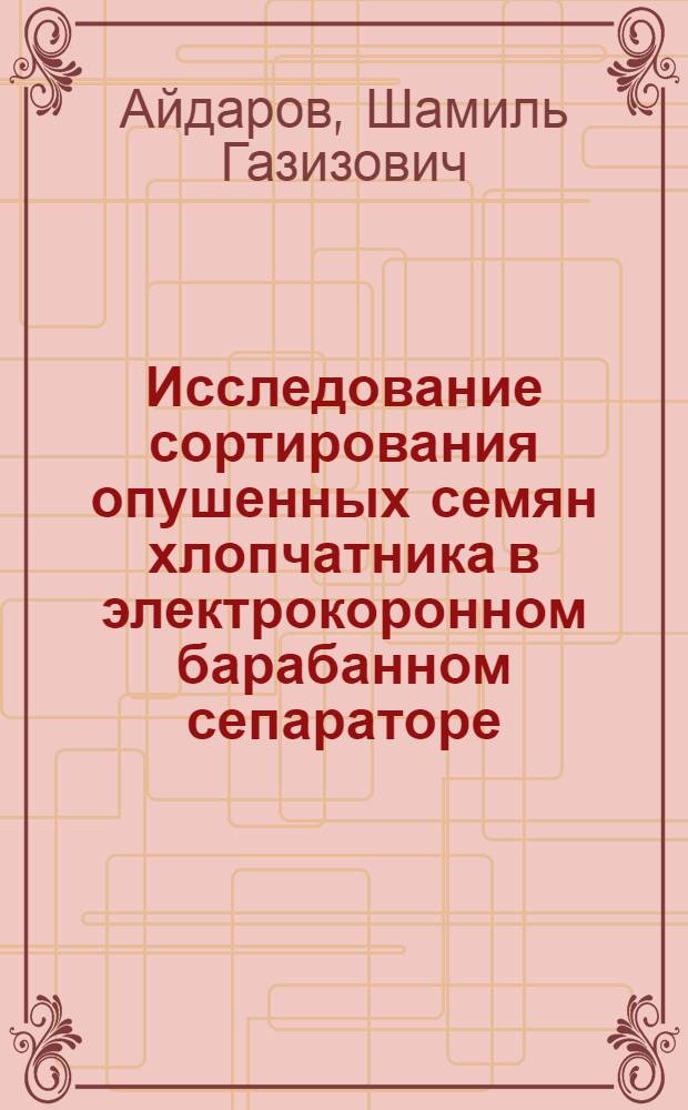Исследование сортирования опушенных семян хлопчатника в электрокоронном барабанном сепараторе : Автореф. дис. на соиск. учен. степени канд. техн. наук : (05.20.02)