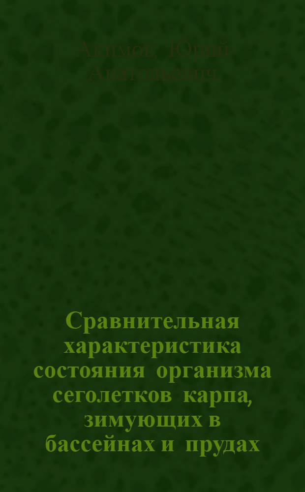 Сравнительная характеристика состояния организма сеголетков карпа, зимующих в бассейнах и прудах : Автореф. дис. на соиск. учен. степени канд. биол. наук : (03.00.04)