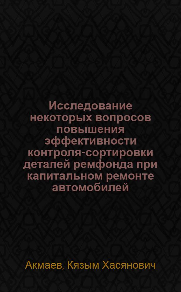 Исследование некоторых вопросов повышения эффективности контроля-сортировки деталей ремфонда при капитальном ремонте автомобилей : Автореф. дис. на соиск. учен. степени канд. техн. наук : (05.05.03)