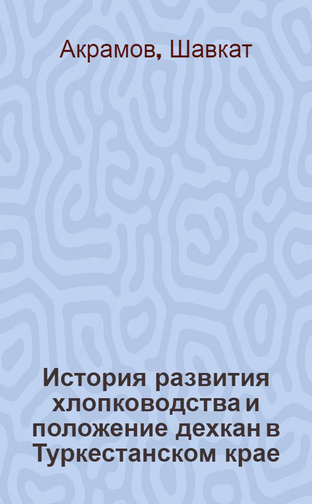 История развития хлопководства и положение дехкан в Туркестанском крае (1865-1917 гг.) : Автореф. дис. на соиск. учен. степени канд. ист. наук : (07.00.02)