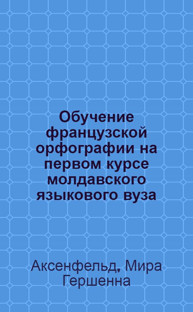 Обучение французской орфографии на первом курсе молдавского языкового вуза : (С учетом этимол. родства двух роман. яз.) : Автореф. дис. на соиск. учен. степени канд. пед. наук : (13.00.02)