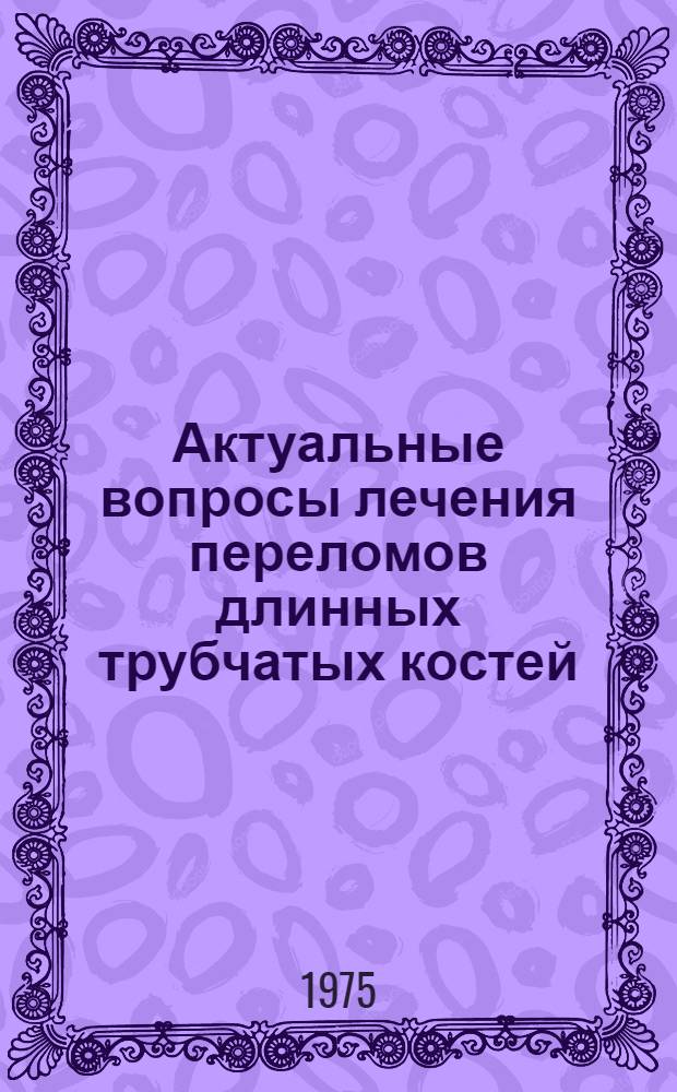 Актуальные вопросы лечения переломов длинных трубчатых костей : Тезисы и реф. докл. на науч. конф., посвящ. 75-летию кафедры воен. травматологии и ортопедии ВМА им. С.М. Кирова. 19-20 ноября 1975 г