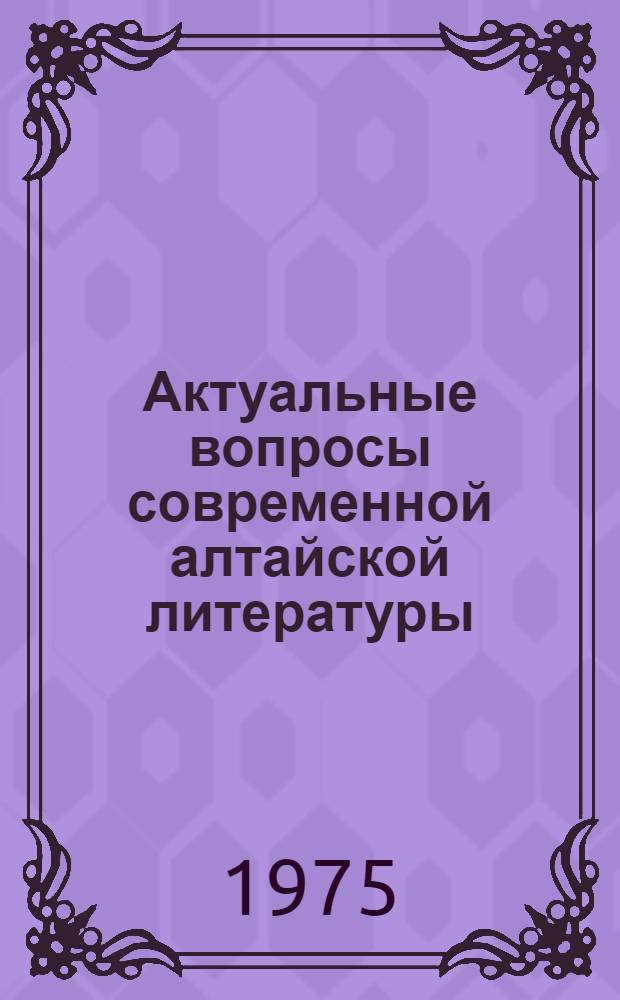 Актуальные вопросы современной алтайской литературы : Материалы : Науч. конф. по соврем. состоянию и задачам алт. литературы. 8-9 янв. 1973 г.