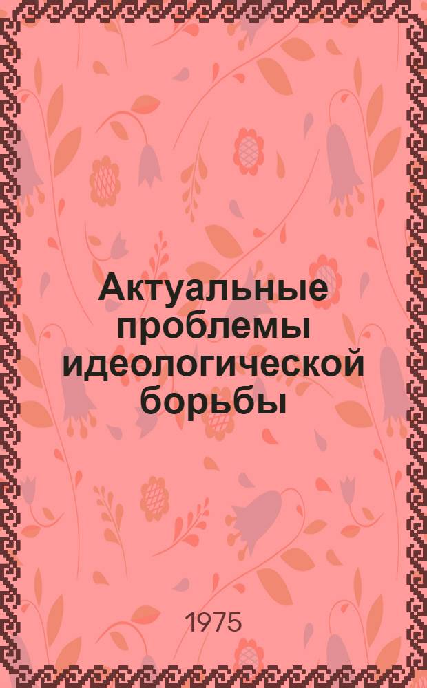 Актуальные проблемы идеологической борьбы : Метод. рекомендации для пропагандистов и слушателей теорет. семинаров : 2 год обучения