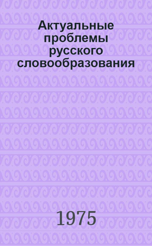 Актуальные проблемы русского словообразования : Сборник статей