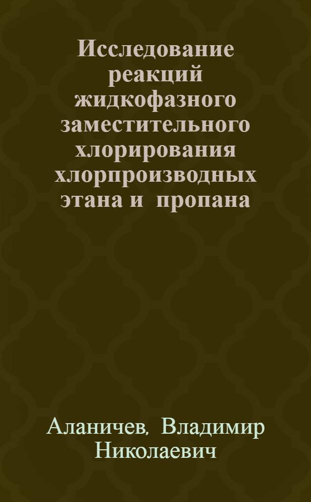 Исследование реакций жидкофазного заместительного хлорирования хлорпроизводных этана и пропана : Автореф. дис. на соиск. учен. степени канд. хим. наук : (05.17.04)