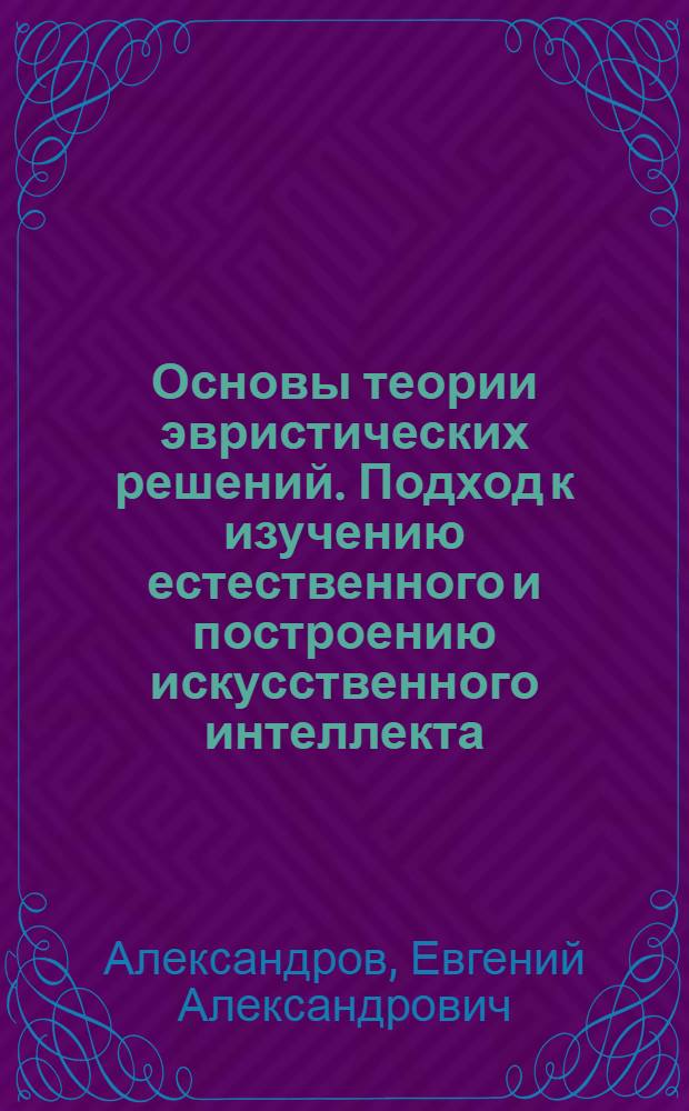 Основы теории эвристических решений. Подход к изучению естественного и построению искусственного интеллекта