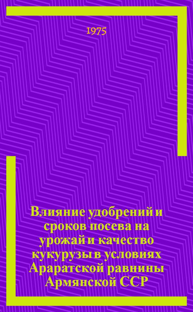 Влияние удобрений и сроков посева на урожай и качество кукурузы в условиях Араратской равнины Армянской ССР : Автореф. дис. на соиск. учен. степени канд. с.-х. наук : (06.01.04)