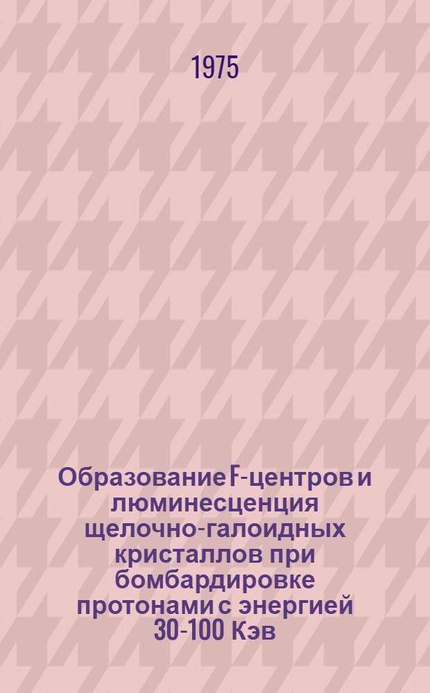 Образование F-центров и люминесценция щелочно-галоидных кристаллов при бомбардировке протонами с энергией 30-100 Кэв : Автореф. дис. на соиск. учен. степени канд. физ.-мат. наук : (01.04.07)