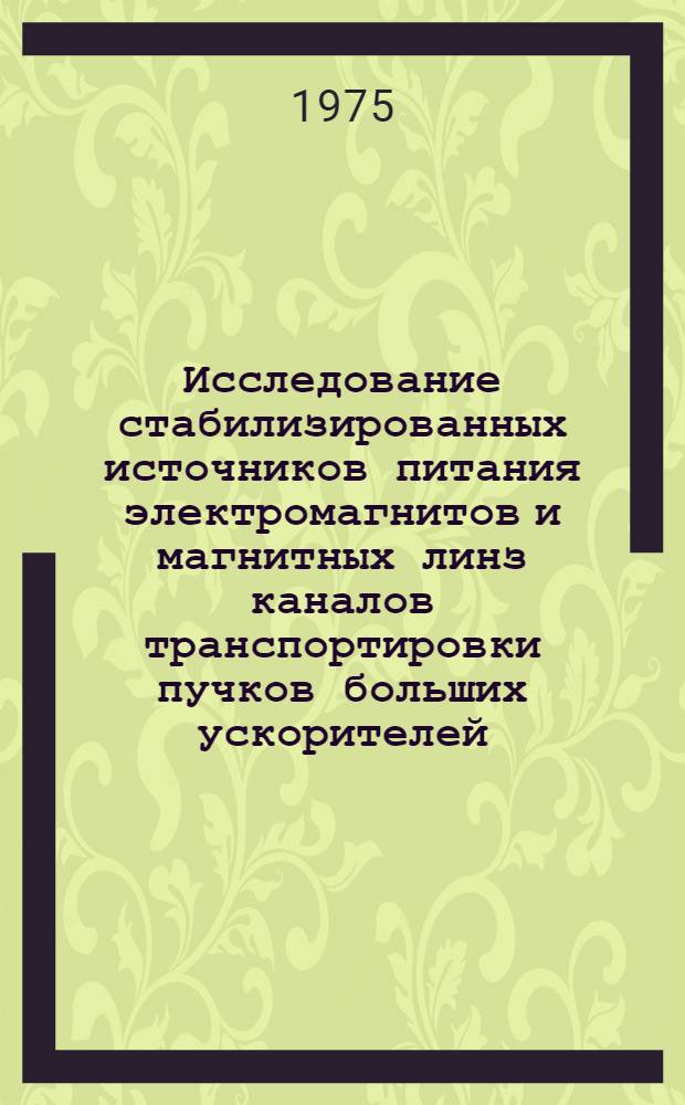 Исследование стабилизированных источников питания электромагнитов и магнитных линз каналов транспортировки пучков больших ускорителей : Автореф. дис. на соиск. учен. степени канд. техн. наук : (05.13.14)