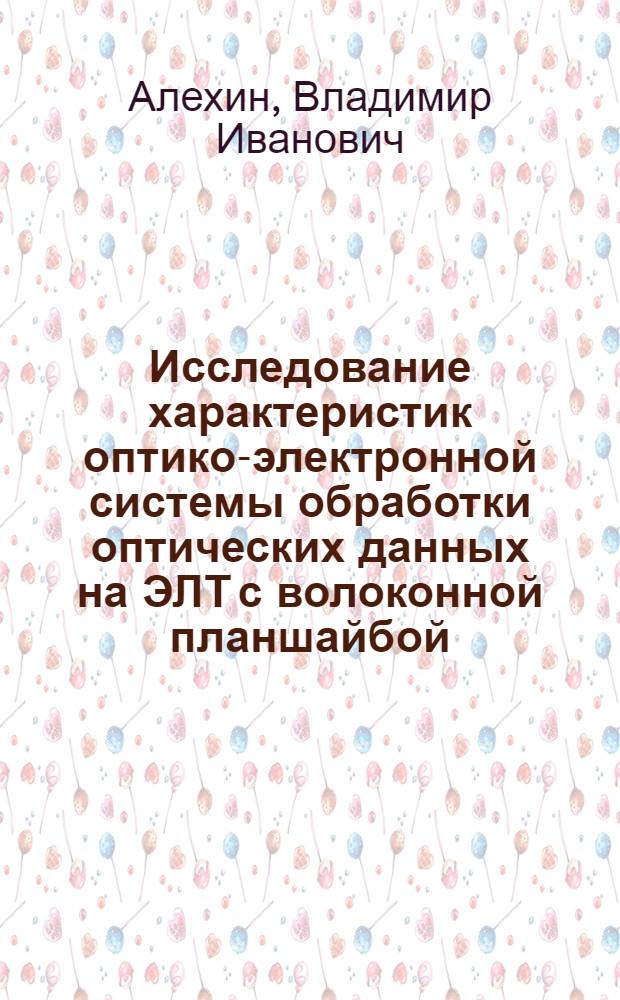Исследование характеристик оптико-электронной системы обработки оптических данных на ЭЛТ с волоконной планшайбой : Автореф. дис. на соиск. учен. степени к. т. н