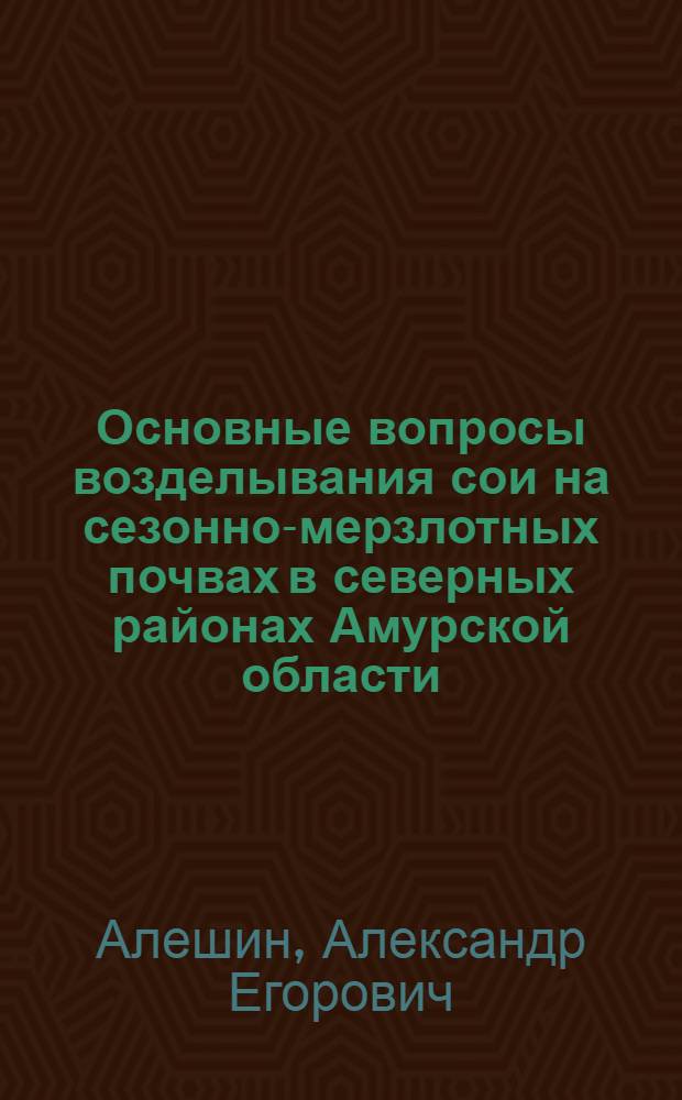 Основные вопросы возделывания сои на сезонно-мерзлотных почвах в северных районах Амурской области : Автореф. дис. на соиск. учен. степени канд. с.-х. наук : (06.01.09)