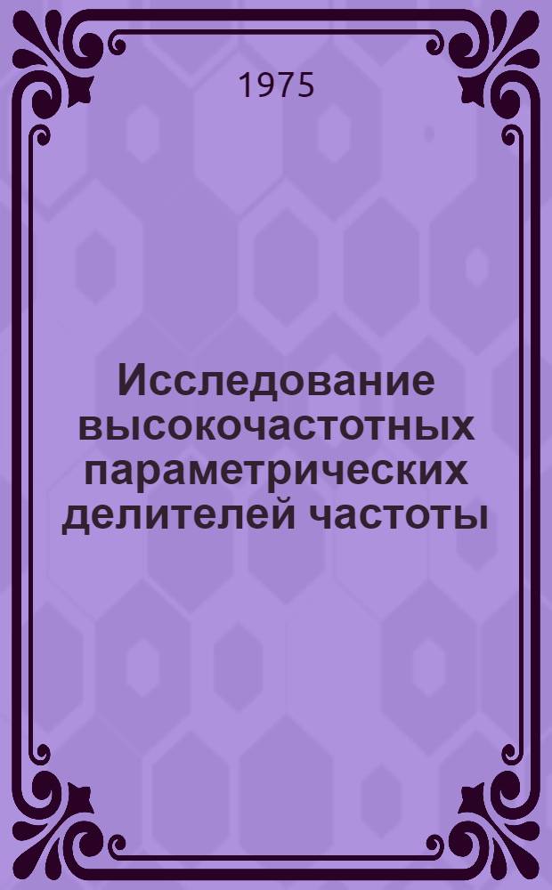 Исследование высокочастотных параметрических делителей частоты : Автореф. дис. на соиск. учен. степени канд. техн. наук : (05.14.07)