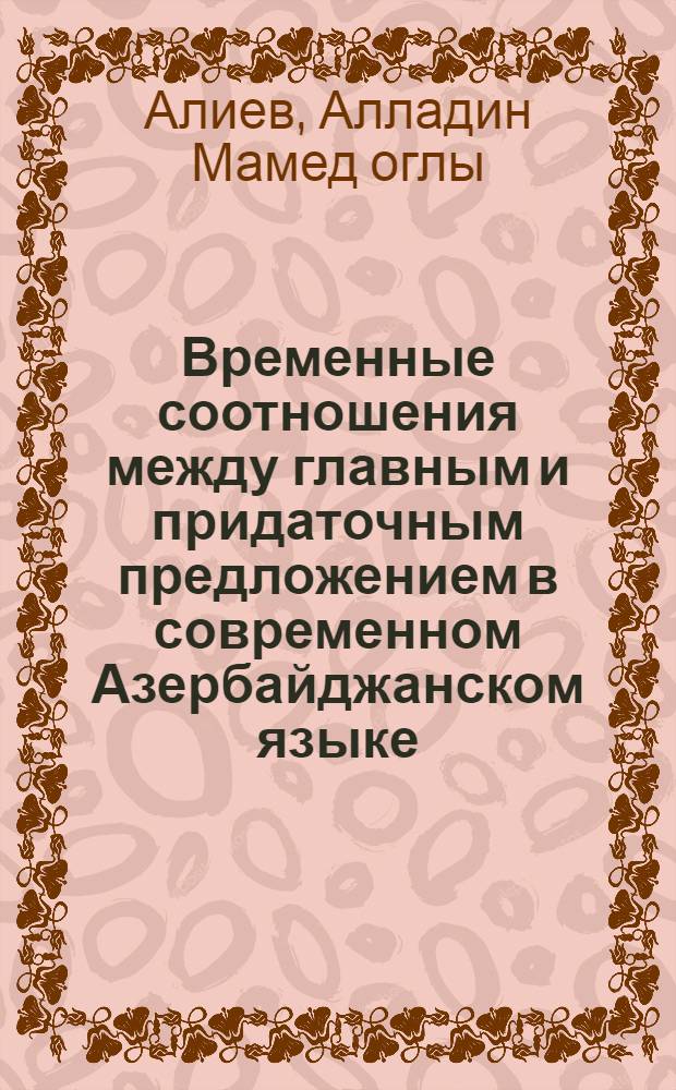 Временные соотношения между главным и придаточным предложением в современном Азербайджанском языке : (По придаточному предложению времени) : Автореф. дис. на соиск. учен. степени канд. филол. наук : (10.02.02)